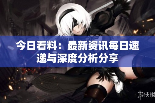 今日看料：最新资讯每日速递与深度分析分享