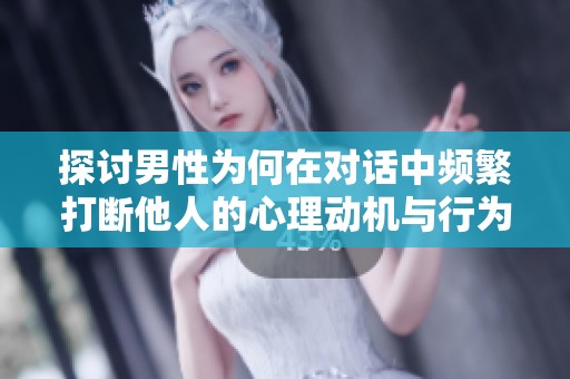 探讨男性为何在对话中频繁打断他人的心理动机与行为分析