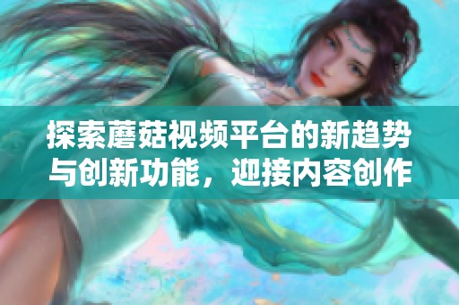 探索蘑菇视频平台的新趋势与创新功能，迎接内容创作的新纪元