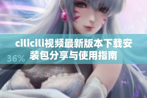 cilicili视频最新版本下载安装包分享与使用指南