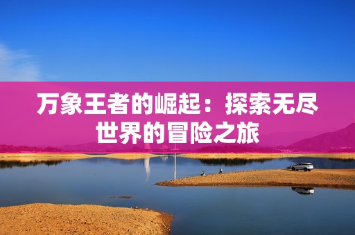 万象王者的崛起：探索无尽世界的冒险之旅