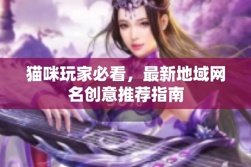 猫咪玩家必看，最新地域网名创意推荐指南