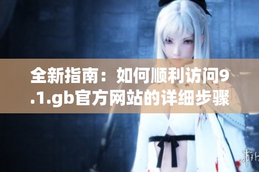 全新指南：如何顺利访问9.1.gb官方网站的详细步骤分享