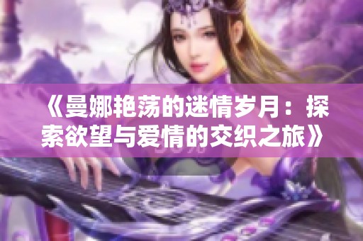 《曼娜艳荡的迷情岁月：探索欲望与爱情的交织之旅》