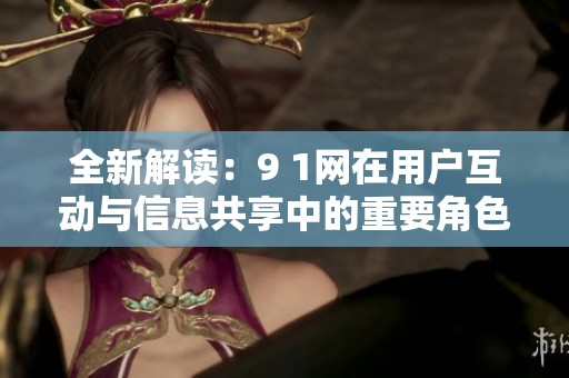 全新解读：9 1网在用户互动与信息共享中的重要角色探讨