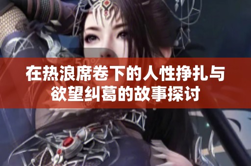 在热浪席卷下的人性挣扎与欲望纠葛的故事探讨