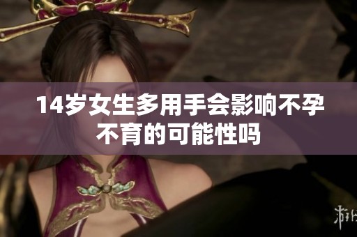14岁女生多用手会影响不孕不育的可能性吗