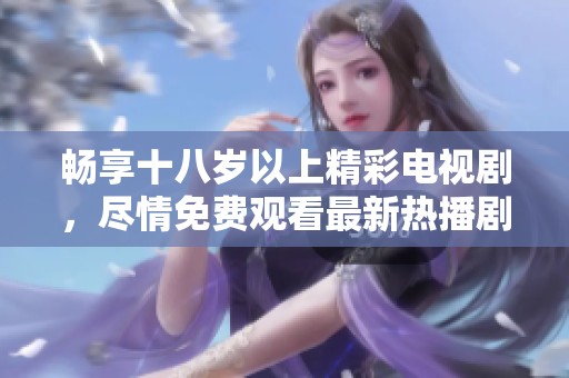 畅享十八岁以上精彩电视剧，尽情免费观看最新热播剧集