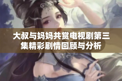 大叔与妈妈共赏电视剧第三集精彩剧情回顾与分析