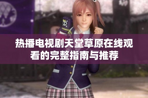 热播电视剧天堂草原在线观看的完整指南与推荐