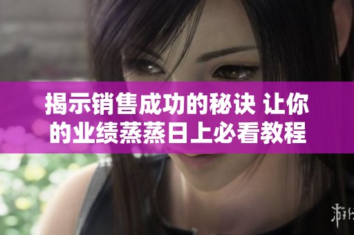 揭示销售成功的秘诀 让你的业绩蒸蒸日上必看教程