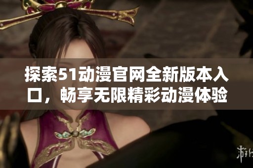 探索51动漫官网全新版本入口，畅享无限精彩动漫体验