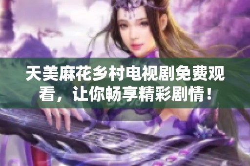 天美麻花乡村电视剧免费观看，让你畅享精彩剧情！