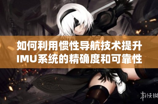 如何利用惯性导航技术提升IMU系统的精确度和可靠性