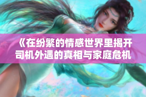 《在纷繁的情感世界里揭开司机外遇的真相与家庭危机》
