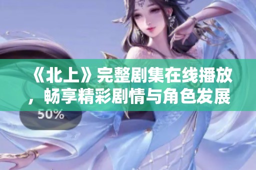 《北上》完整剧集在线播放，畅享精彩剧情与角色发展