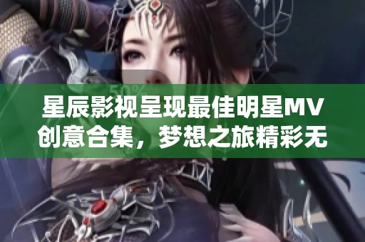 星辰影视呈现最佳明星MV创意合集，梦想之旅精彩无限