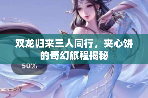 双龙归来三人同行，夹心饼的奇幻旅程揭秘