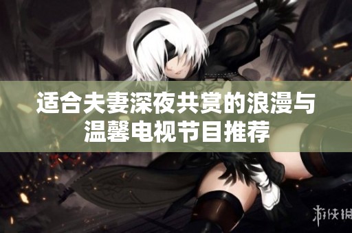 适合夫妻深夜共赏的浪漫与温馨电视节目推荐