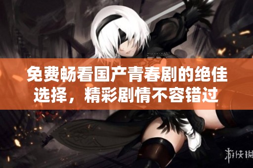 免费畅看国产青春剧的绝佳选择，精彩剧情不容错过