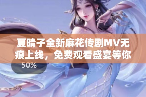 夏晴子全新麻花传剧MV无痕上线，免费观看盛宴等你来体验