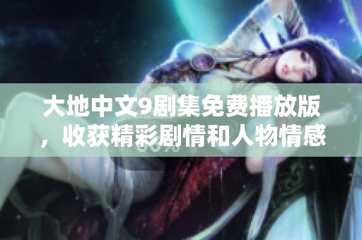 大地中文9剧集免费播放版，收获精彩剧情和人物情感