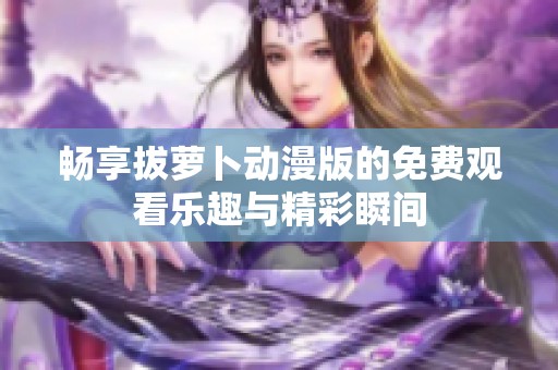 畅享拔萝卜动漫版的免费观看乐趣与精彩瞬间