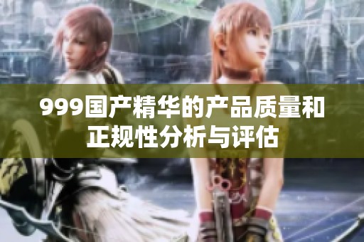 999国产精华的产品质量和正规性分析与评估