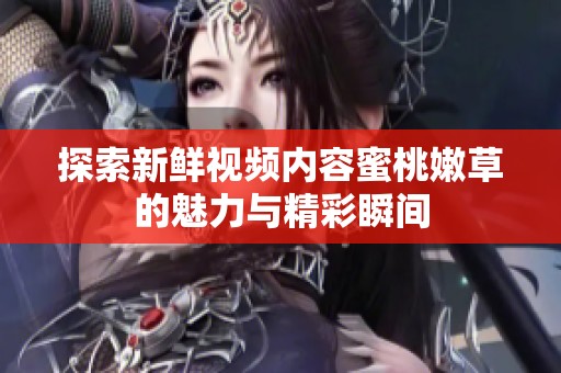 探索新鲜视频内容蜜桃嫩草的魅力与精彩瞬间