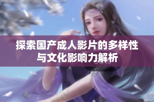 探索国产成人影片的多样性与文化影响力解析