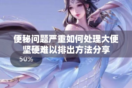 便秘问题严重如何处理大便坚硬难以排出方法分享