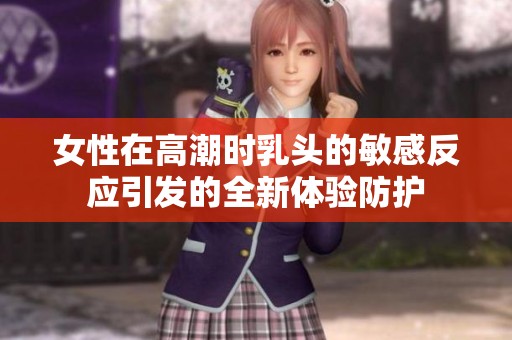 女性在高潮时乳头的敏感反应引发的全新体验防护