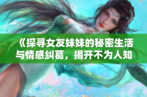 《探寻女友妹妹的秘密生活与情感纠葛，揭开不为人知的故事》