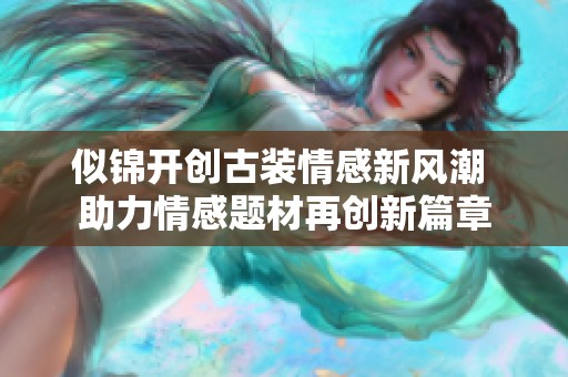 似锦开创古装情感新风潮 助力情感题材再创新篇章