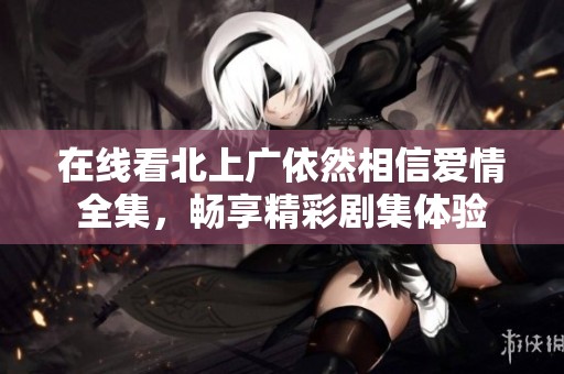 在线看北上广依然相信爱情全集，畅享精彩剧集体验