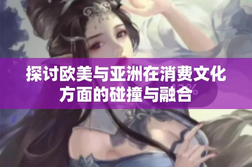 探讨欧美与亚洲在消费文化方面的碰撞与融合