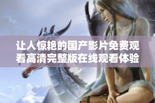 让人惊艳的国产影片免费观看高清完整版在线观看体验分享