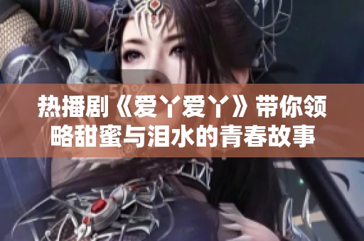 热播剧《爱丫爱丫》带你领略甜蜜与泪水的青春故事