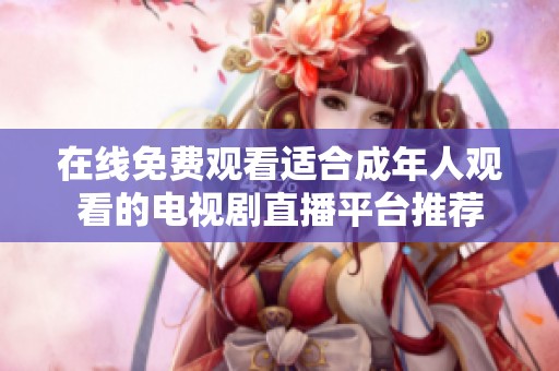 在线免费观看适合成年人观看的电视剧直播平台推荐