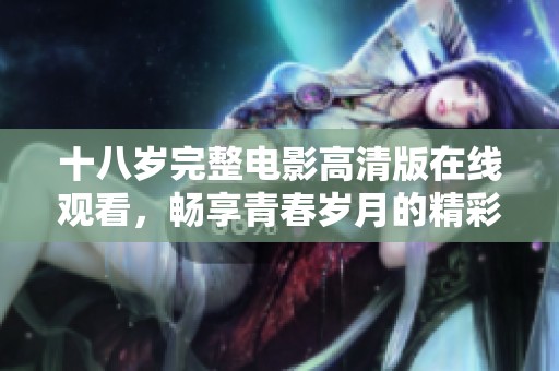 十八岁完整电影高清版在线观看，畅享青春岁月的精彩故事