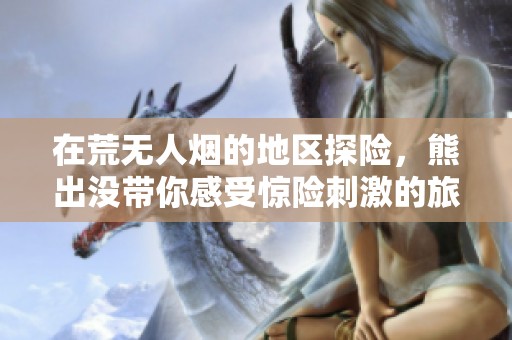 在荒无人烟的地区探险，熊出没带你感受惊险刺激的旅程