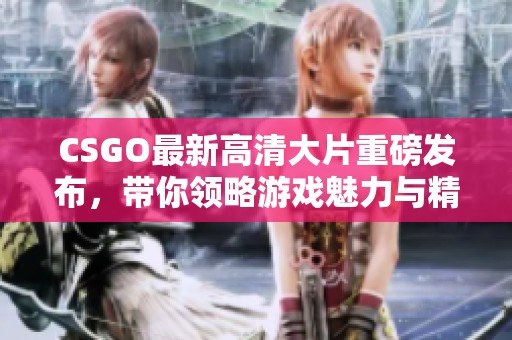 CSGO最新高清大片重磅发布，带你领略游戏魅力与精彩瞬间