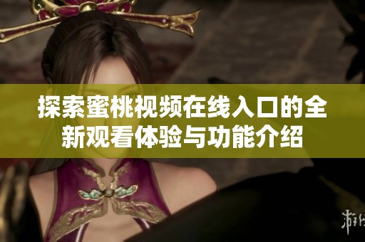 探索蜜桃视频在线入口的全新观看体验与功能介绍