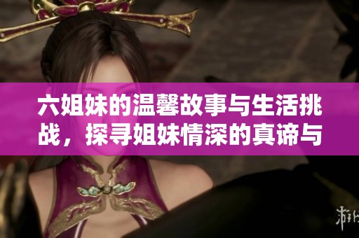 六姐妹的温馨故事与生活挑战，探寻姐妹情深的真谛与感动