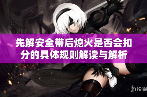 先解安全带后熄火是否会扣分的具体规则解读与解析