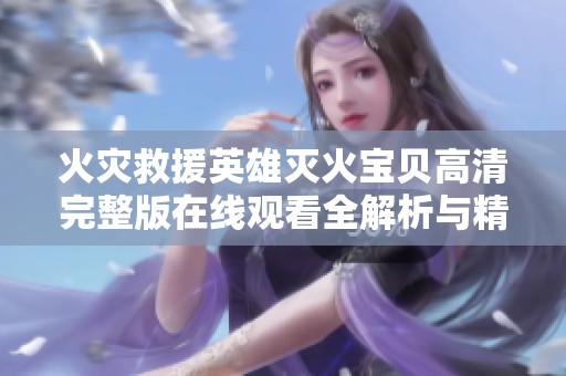 火灾救援英雄灭火宝贝高清完整版在线观看全解析与精彩回顾