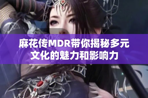 麻花传MDR带你揭秘多元文化的魅力和影响力