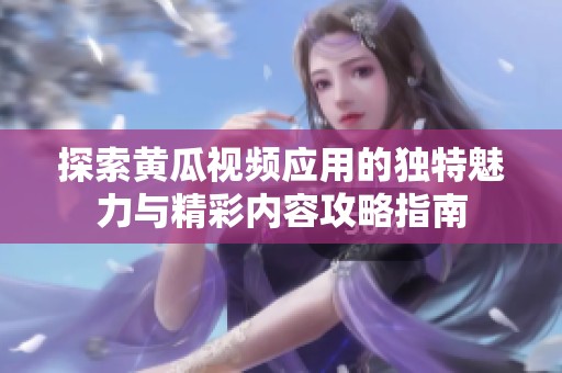 探索黄瓜视频应用的独特魅力与精彩内容攻略指南