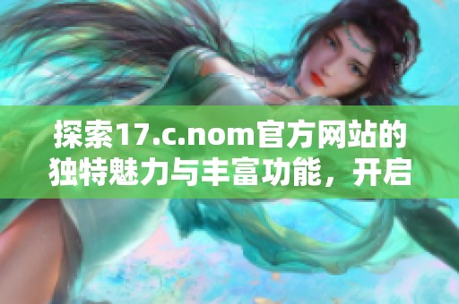 探索17.c.nom官方网站的独特魅力与丰富功能，开启新体验！