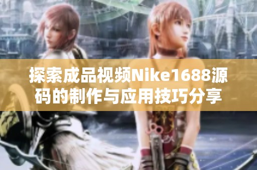 探索成品视频Nike1688源码的制作与应用技巧分享